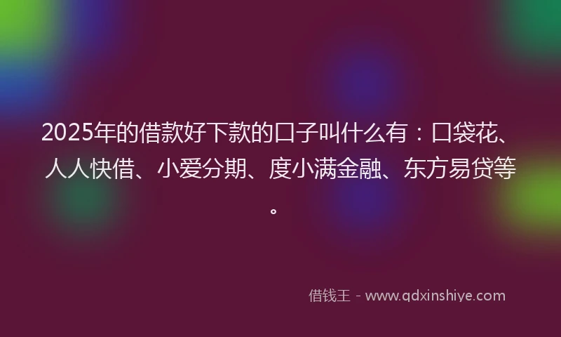 2025年的借款好下款的口子叫什么有：口袋花、人人快借、小爱分期、度小满金融、东方易贷等。