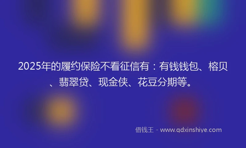 2025年的履约保险不看征信有：有钱钱包、榕贝、翡翠贷、现金侠、花豆分期等。