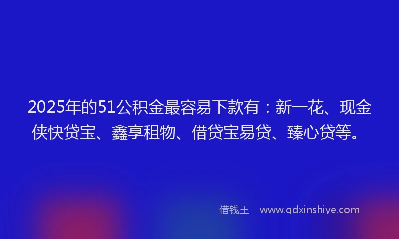 2025年的51公积金最容易下款有：新一花、现金侠快贷宝、鑫享租物、借贷宝易贷、臻心贷等。
