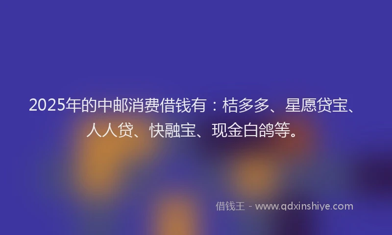 2025年的中邮消费借钱有：桔多多、星愿贷宝、人人贷、快融宝、现金白鸽等。