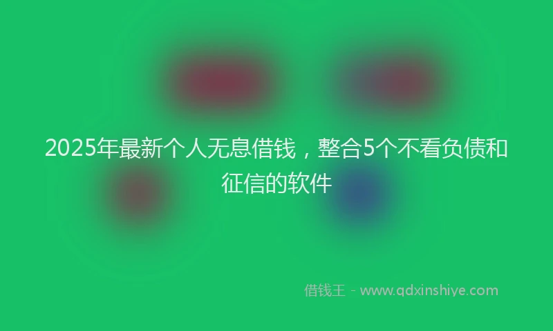 2025年最新个人无息借钱，整合5个不看负债和征信的软件