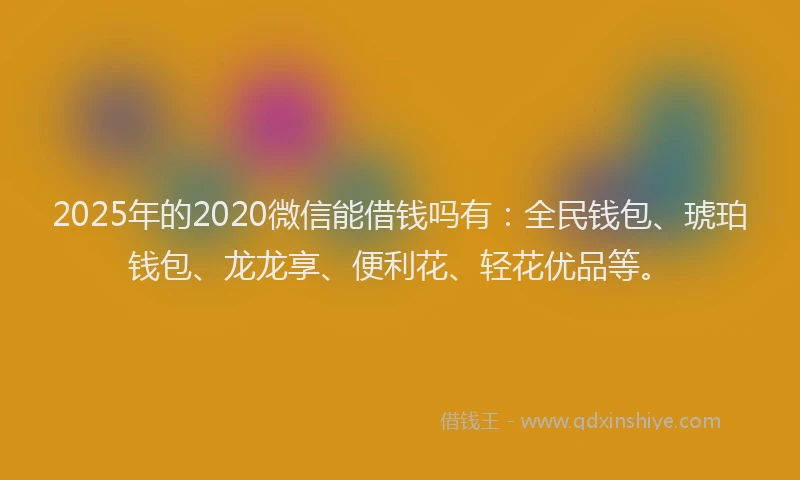 2025年的2020微信能借钱吗有：全民钱包、琥珀钱包、龙龙享、便利花、轻花优品等。