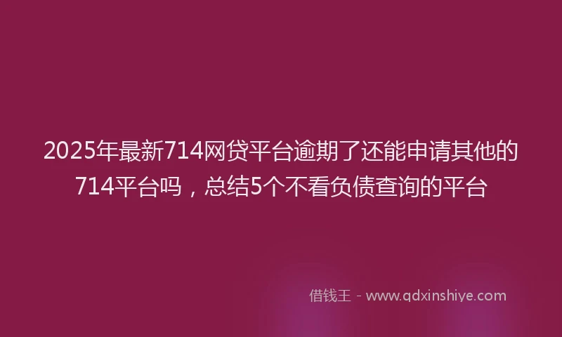 2025年最新714网贷平台逾期了还能申请其他的714平台吗，总结5个不看负债查询的平台