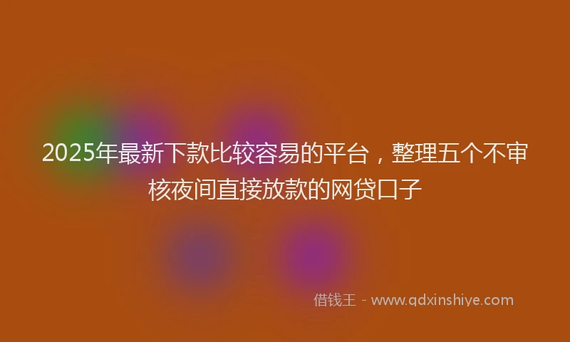 2025年最新下款比较容易的平台，整理五个不审核夜间直接放款的网贷口子