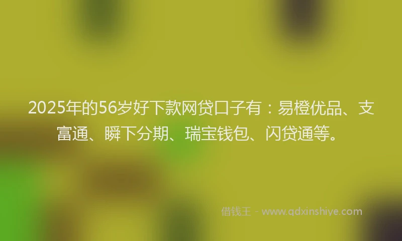 2025年的56岁好下款网贷口子有：易橙优品、支富通、瞬下分期、瑞宝钱包、闪贷通等。