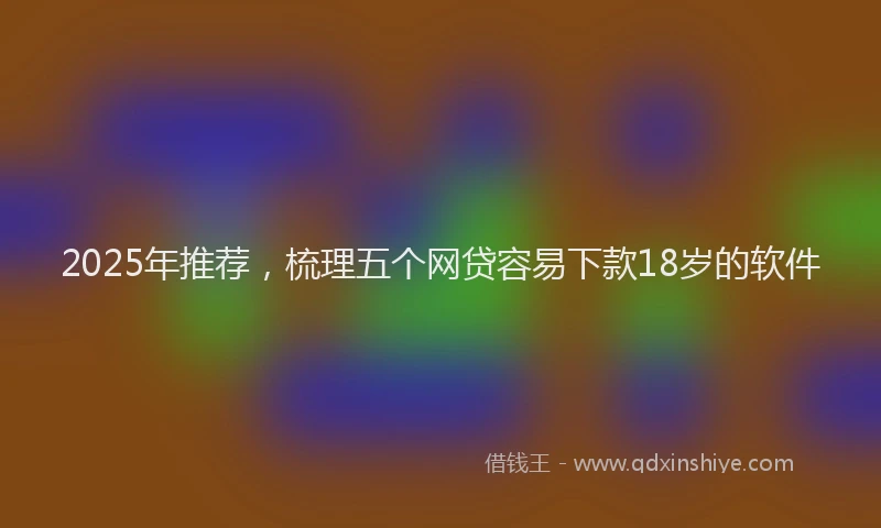 2025年推荐，梳理五个网贷容易下款18岁的软件