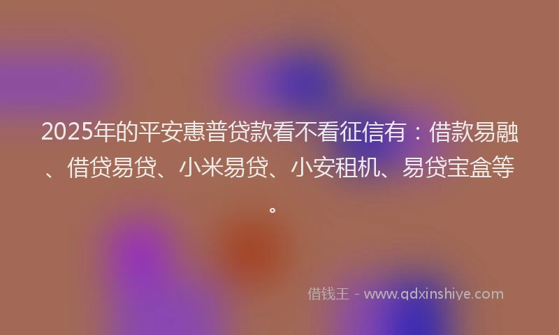 2025年的平安惠普贷款看不看征信有：借款易融、借贷易贷、小米易贷、小安租机、易贷宝盒等。