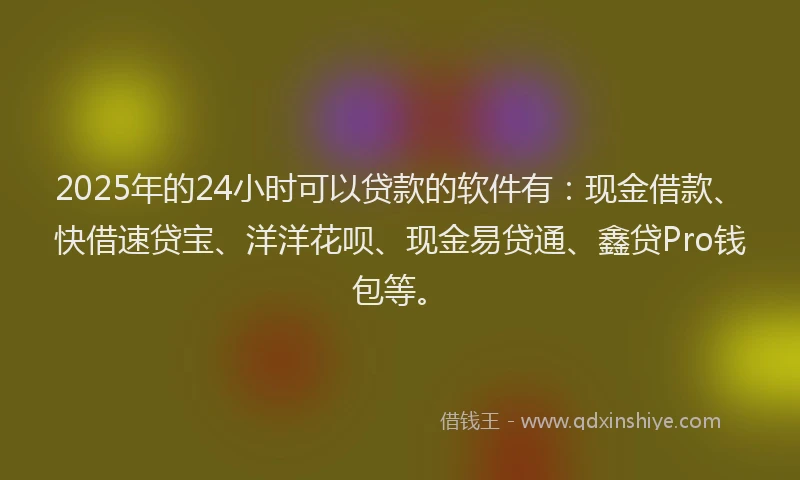 2025年的24小时可以贷款的软件有：现金借款、快借速贷宝、洋洋花呗、现金易贷通、鑫贷Pro钱包等。