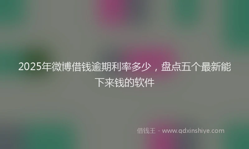 2025年微博借钱逾期利率多少，盘点五个最新能下来钱的软件
