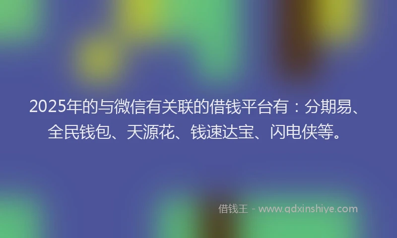 2025年的与微信有关联的借钱平台有：分期易、全民钱包、天源花、钱速达宝、闪电侠等。
