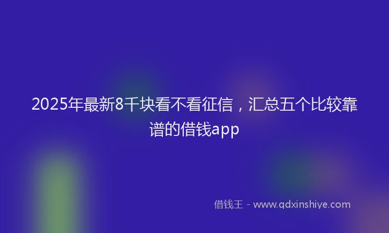 2025年最新8千块看不看征信，汇总五个比较靠谱的借钱app