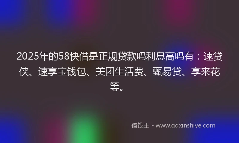 2025年的58快借是正规贷款吗利息高吗有：速贷侠、速享宝钱包、美团生活费、甄易贷、享来花等。