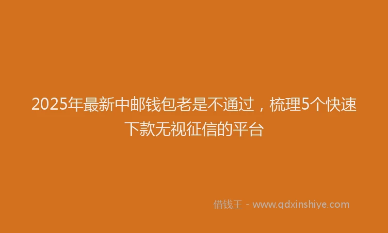 2025年最新中邮钱包老是不通过，梳理5个快速下款无视征信的平台