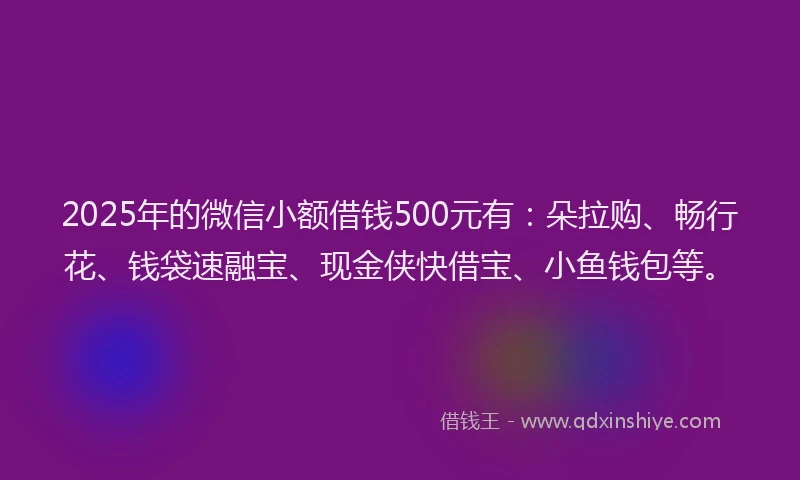 2025年的微信小额借钱500元有：朵拉购、畅行花、钱袋速融宝、现金侠快借宝、小鱼钱包等。