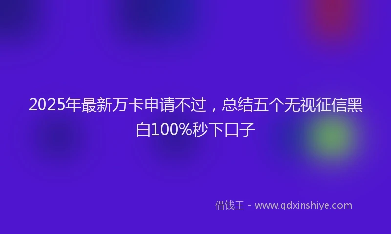 2025年最新万卡申请不过，总结五个无视征信黑白100%秒下口子