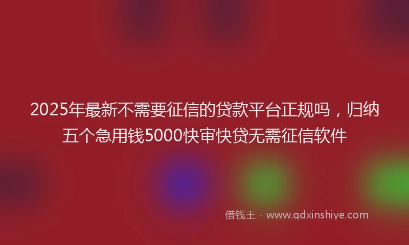 2025年最新不需要征信的贷款平台正规吗，归纳五个急用钱5000快审快贷无需征信软件