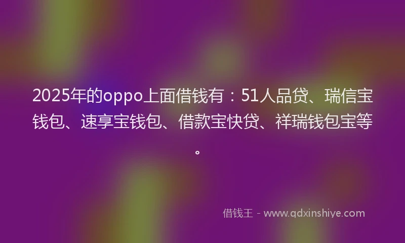 2025年的oppo上面借钱有：51人品贷、瑞信宝钱包、速享宝钱包、借款宝快贷、祥瑞钱包宝等。