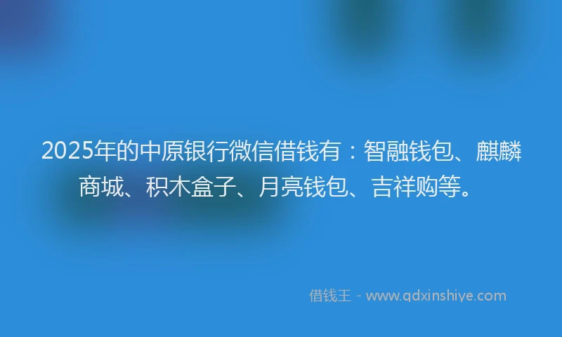 2025年的中原银行微信借钱有：智融钱包、麒麟商城、积木盒子、月亮钱包、吉祥购等。