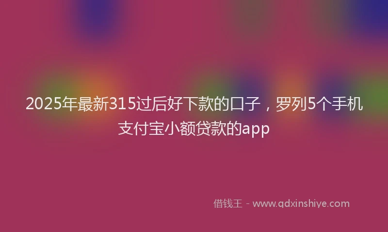 2025年最新315过后好下款的口子，罗列5个手机支付宝小额贷款的app