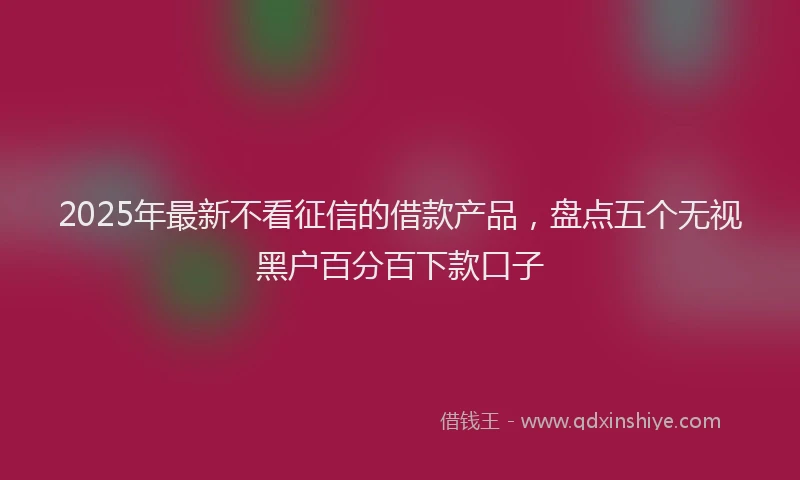 2025年最新不看征信的借款产品，盘点五个无视黑户百分百下款口子