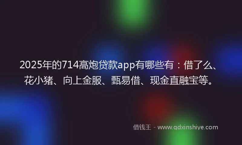 2025年的714高炮贷款app有哪些有：借了么、花小猪、向上金服、甄易借、现金直融宝等。
