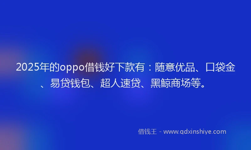 2025年的oppo借钱好下款有：随意优品、口袋金、易贷钱包、超人速贷、黑鲸商场等。