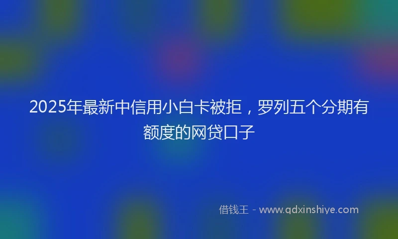 2025年最新中信用小白卡被拒，罗列五个分期有额度的网贷口子