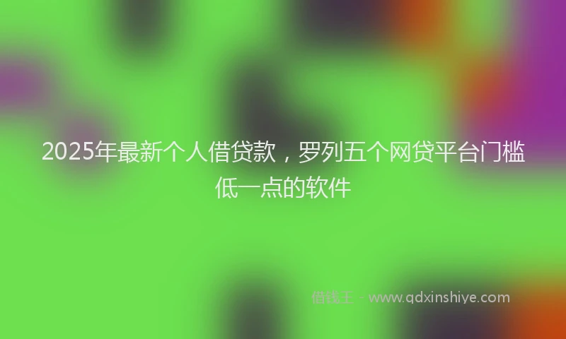 2025年最新个人借贷款，罗列五个网贷平台门槛低一点的软件