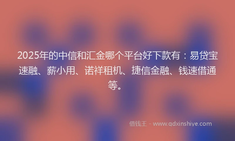 2025年的中信和汇金哪个平台好下款有：易贷宝速融、薪小用、诺祥租机、捷信金融、钱速借通等。