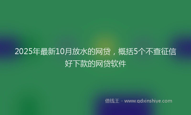 2025年最新10月放水的网贷，概括5个不查征信好下款的网贷软件