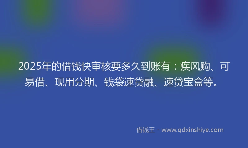 2025年的借钱快审核要多久到账有：疾风购、可易借、现用分期、钱袋速贷融、速贷宝盒等。