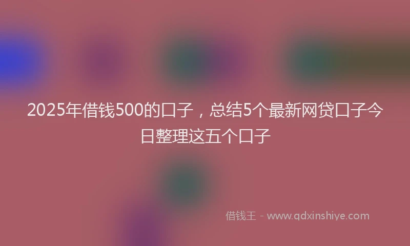 2025年借钱500的口子，总结5个最新网贷口子今日整理这五个口子
