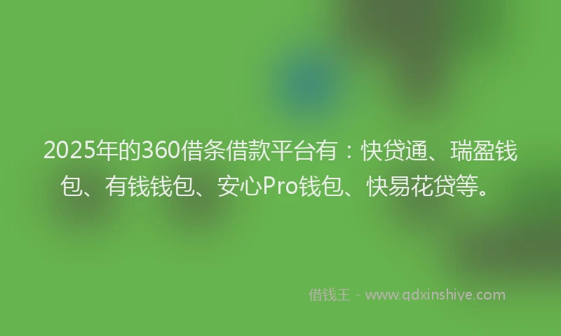 2025年的360借条借款平台有：快贷通、瑞盈钱包、有钱钱包、安心Pro钱包、快易花贷等。