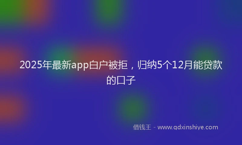 2025年最新app白户被拒，归纳5个12月能贷款的口子