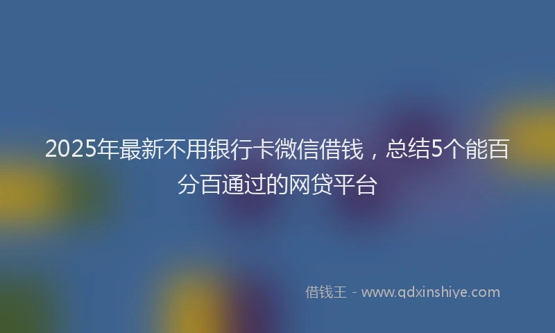 2025年最新不用银行卡微信借钱，总结5个能百分百通过的网贷平台