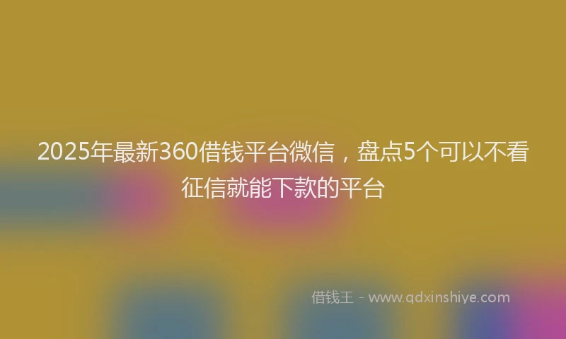 2025年最新360借钱平台微信，盘点5个可以不看征信就能下款的平台