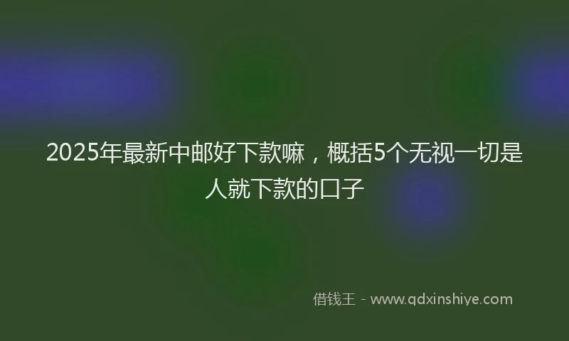 2025年最新中邮好下款嘛，概括5个无视一切是人就下款的口子