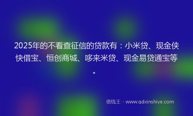 2025年的不看查征信的贷款有：小米贷、现金侠快借宝、恒创商城、哆来米贷、现金易贷通宝等。