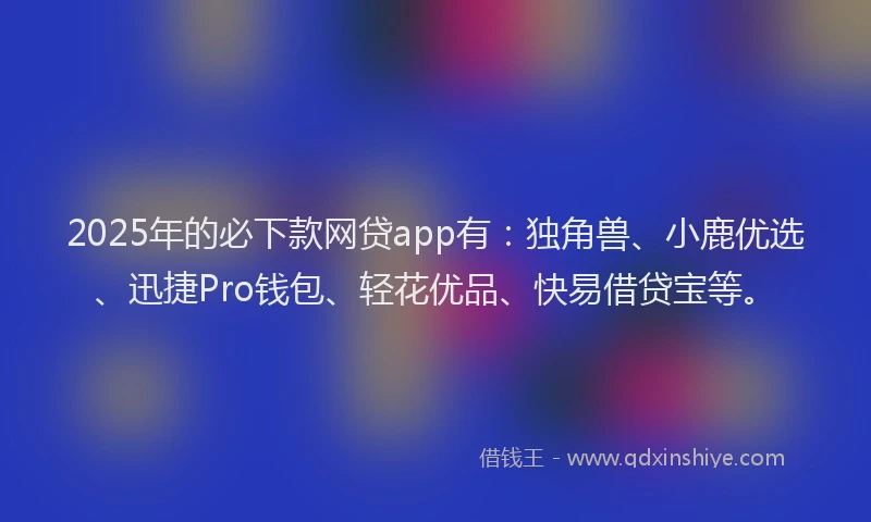 2025年的必下款网贷app有：独角兽、小鹿优选、迅捷Pro钱包、轻花优品、快易借贷宝等。