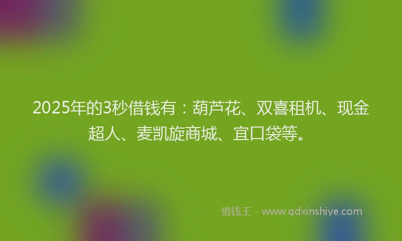 2025年的3秒借钱有：葫芦花、双喜租机、现金超人、麦凯旋商城、宜口袋等。