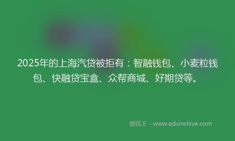 2025年的上海汽贷被拒有：智融钱包、小麦粒钱包、快融贷宝盒、众帮商城、好期贷等。