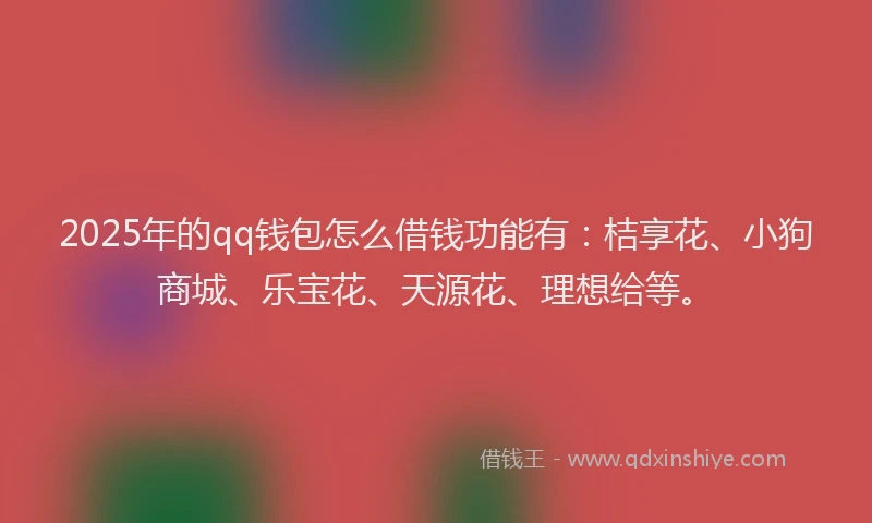 2025年的qq钱包怎么借钱功能有：桔享花、小狗商城、乐宝花、天源花、理想给等。