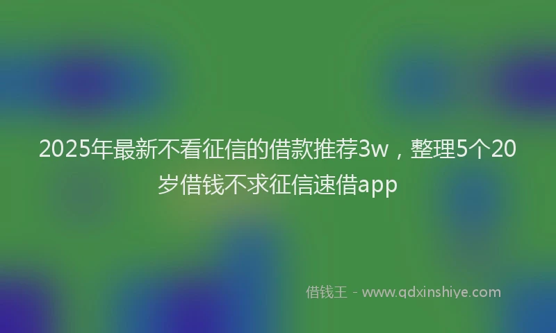 2025年最新不看征信的借款推荐3w，整理5个20岁借钱不求征信速借app