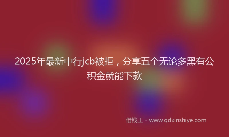 2025年最新中行jcb被拒，分享五个无论多黑有公积金就能下款