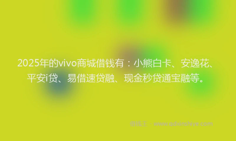 2025年的vivo商城借钱有：小熊白卡、安逸花、平安i贷、易借速贷融、现金秒贷通宝融等。