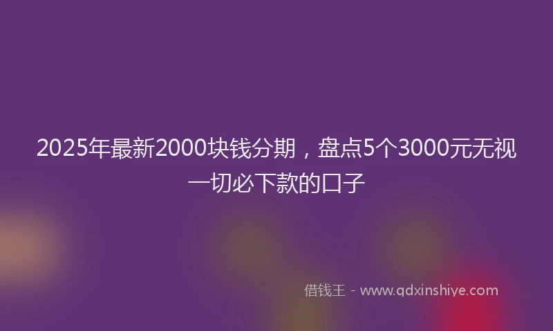 2025年最新2000块钱分期，盘点5个3000元无视一切必下款的口子