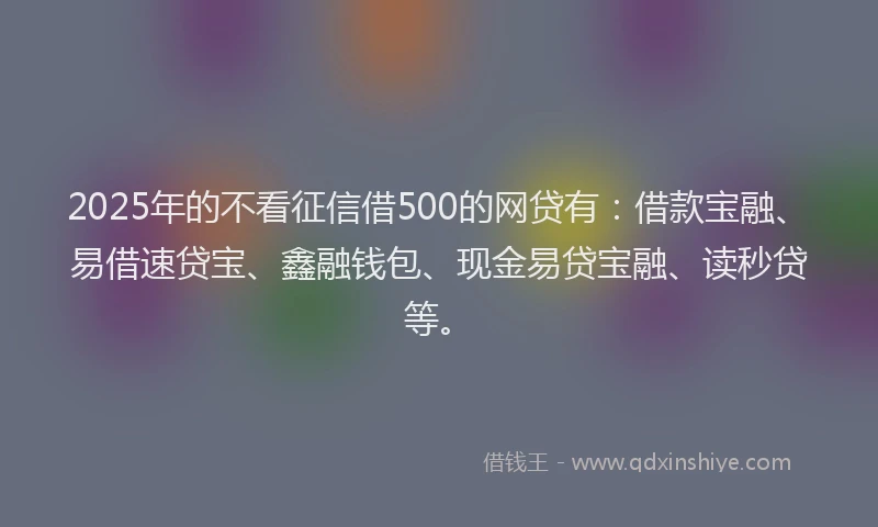 2025年的不看征信借500的网贷有：借款宝融、易借速贷宝、鑫融钱包、现金易贷宝融、读秒贷等。
