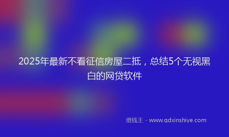 2025年最新不看征信房屋二抵，总结5个无视黑白的网贷软件