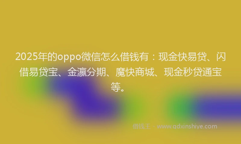 2025年的oppo微信怎么借钱有：现金快易贷、闪借易贷宝、金瀛分期、魔快商城、现金秒贷通宝等。