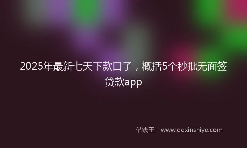 2025年最新七天下款口子，概括5个秒批无面签贷款app